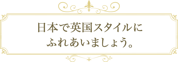 日本で英国スタイルにふれあいましょう。